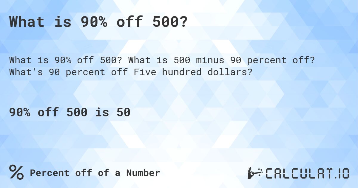 What is 90% off 500?. What is 500 minus 90 percent off? What's 90 percent off Five hundred dollars?