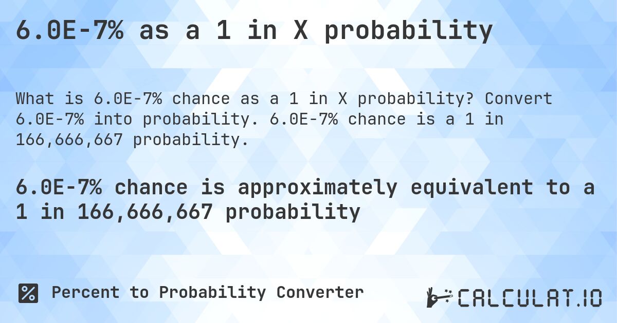 6.0E-7% as a 1 in X probability. Convert 6.0E-7% into probability. 6.0E-7% chance is a 1 in 166,666,667 probability.