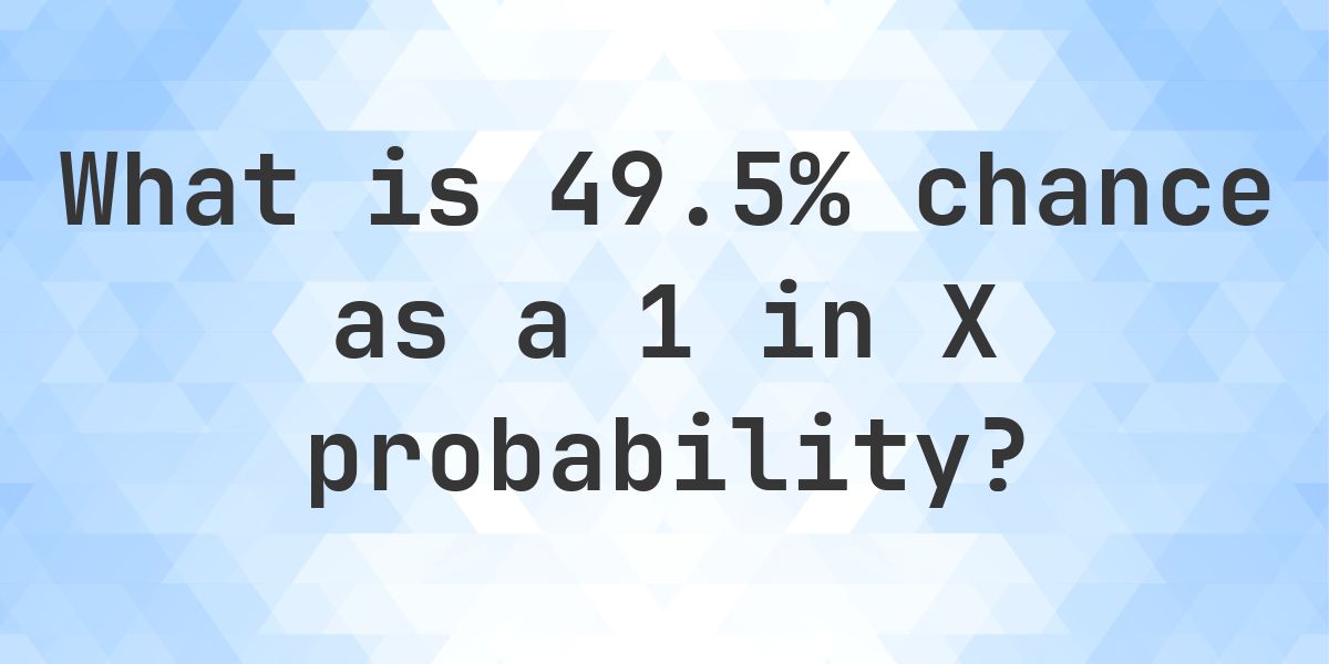 49.5% as a 1 in X probability - Calculatio