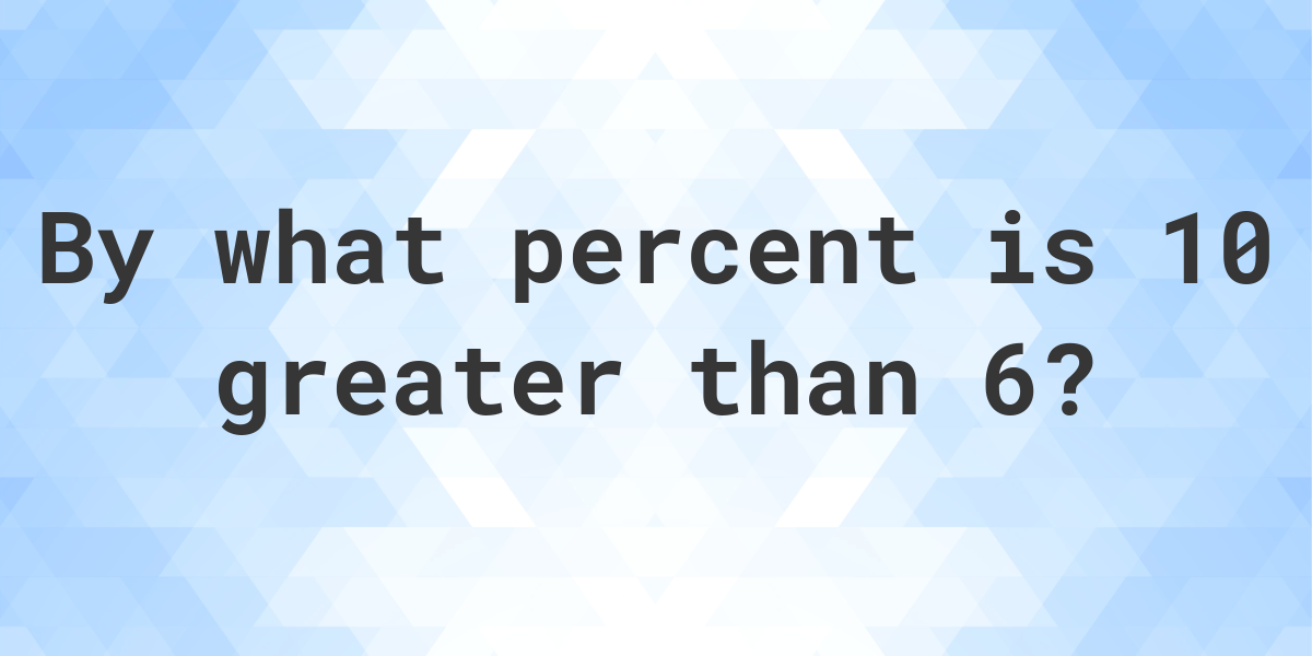 10-is-what-percent-greater-than-6-calculatio