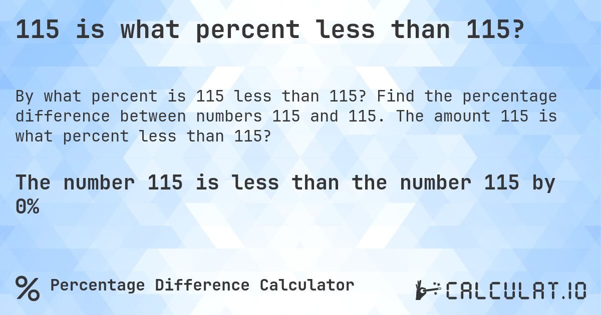 115 is what percent less than 115?. Find the percentage difference between numbers 115 and 115. The amount 115 is what percent less than 115?