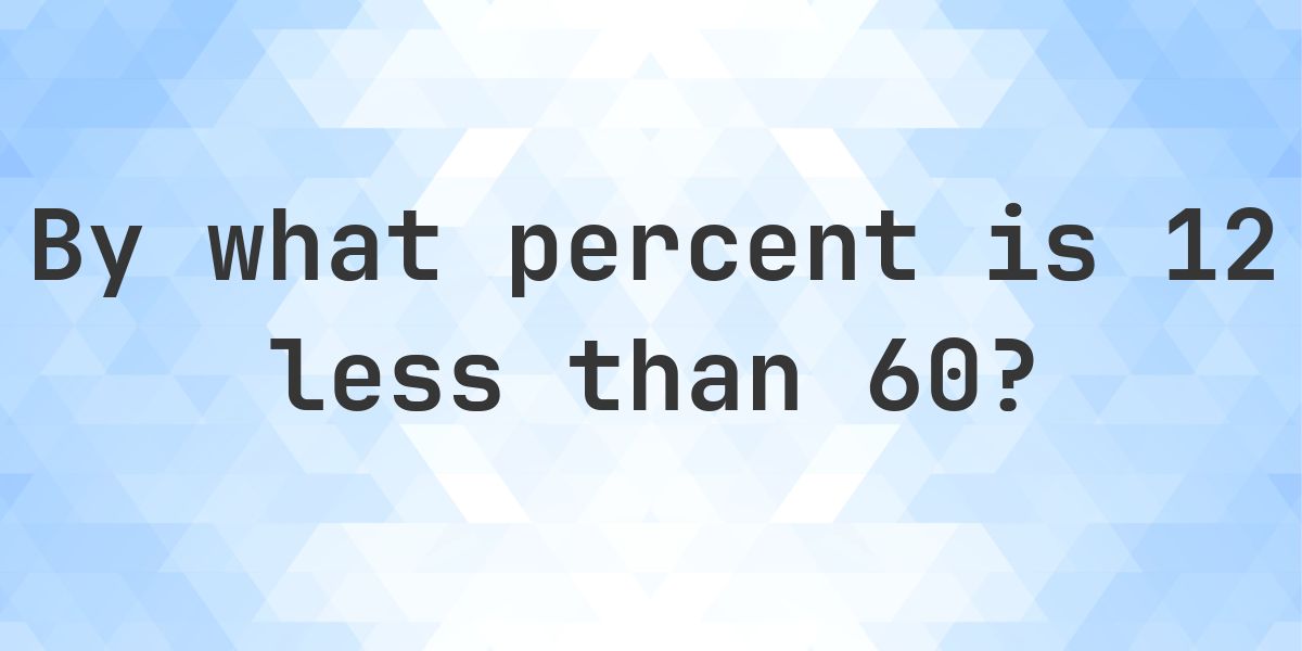 12 is what percent less than 60? - Calculatio