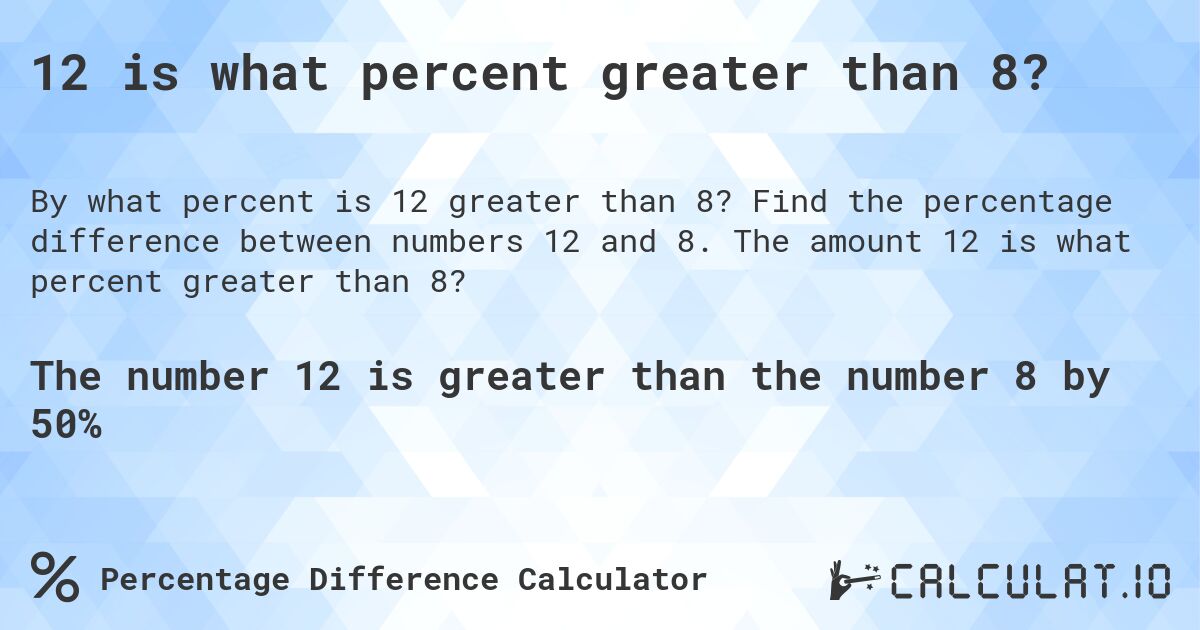 12 is what percent greater than 8?. Find the percentage difference between numbers 12 and 8. The amount 12 is what percent greater than 8?
