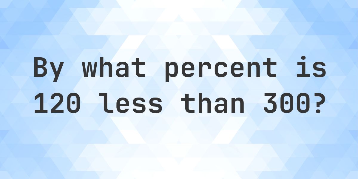 120 is what percent less than 300? - Calculatio