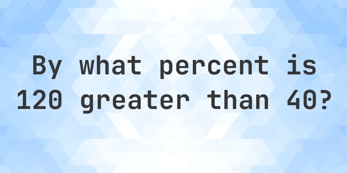 120 is what percent greater than 40? - Calculatio