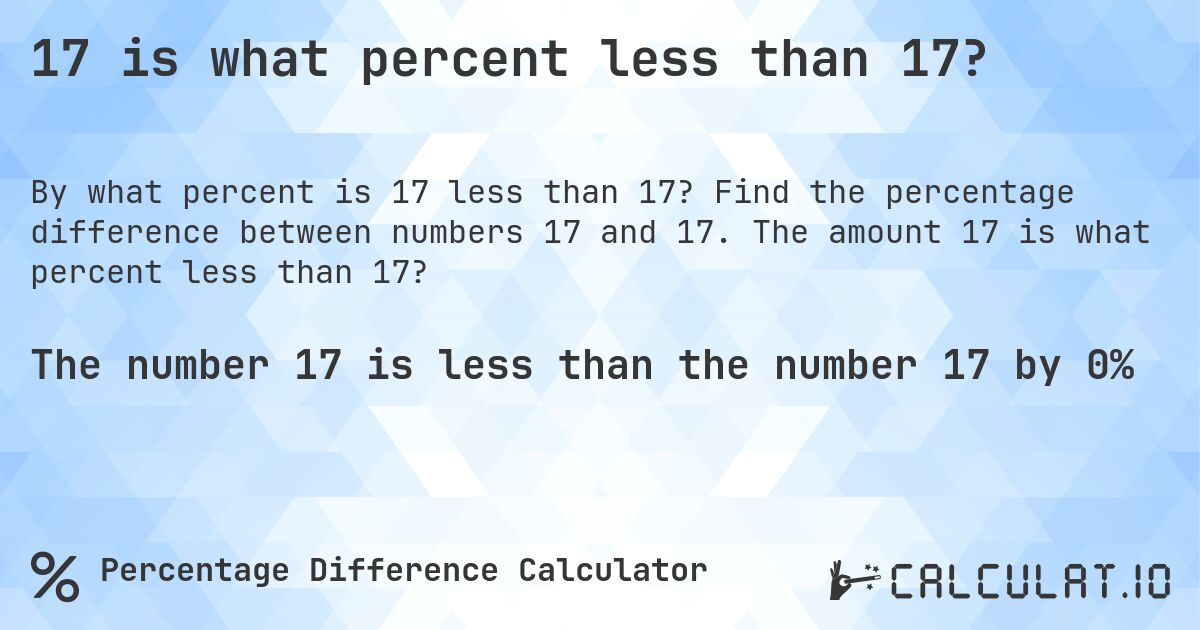 17 is what percent less than 17?. Find the percentage difference between numbers 17 and 17. The amount 17 is what percent less than 17?