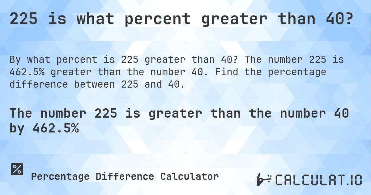 225 is what percent greater than 40?. The number 225 is 462.5% greater than the number 40. Find the percentage difference between 225 and 40.