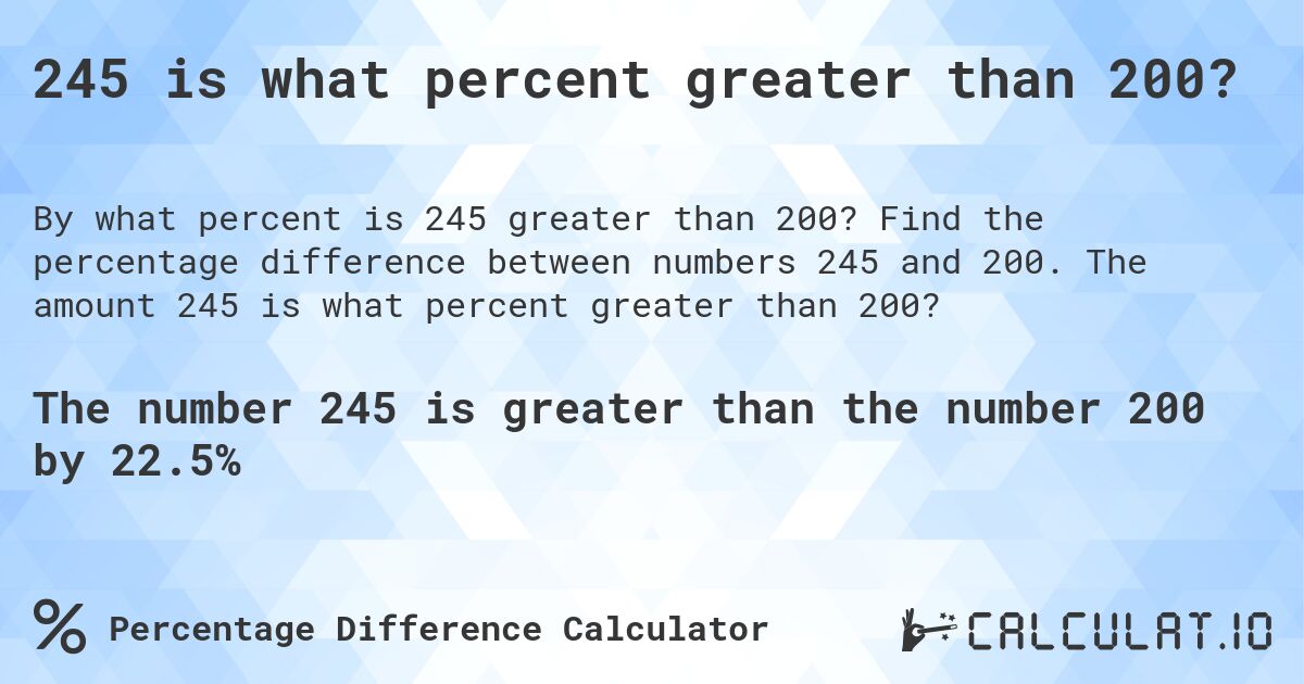 245 is what percent greater than 200?. Find the percentage difference between numbers 245 and 200. The amount 245 is what percent greater than 200?