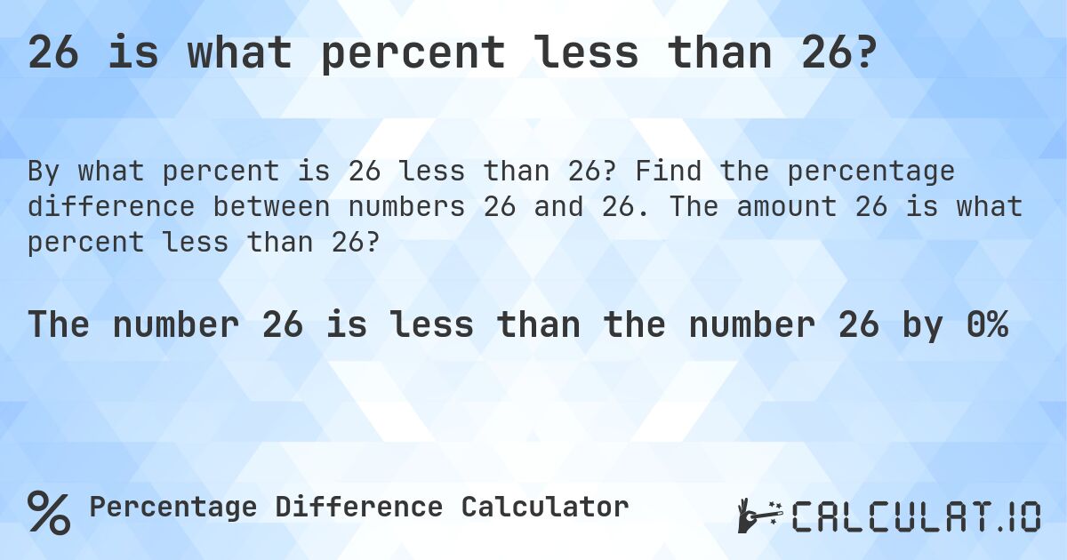 26 is what percent less than 26?. Find the percentage difference between numbers 26 and 26. The amount 26 is what percent less than 26?