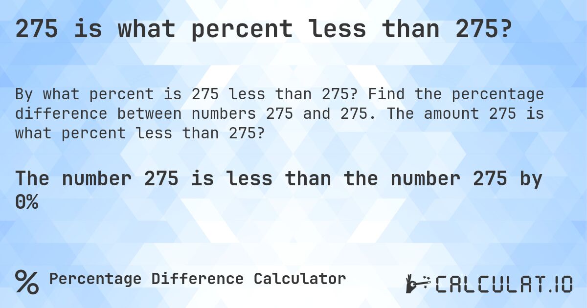 275 is what percent less than 275?. Find the percentage difference between numbers 275 and 275. The amount 275 is what percent less than 275?