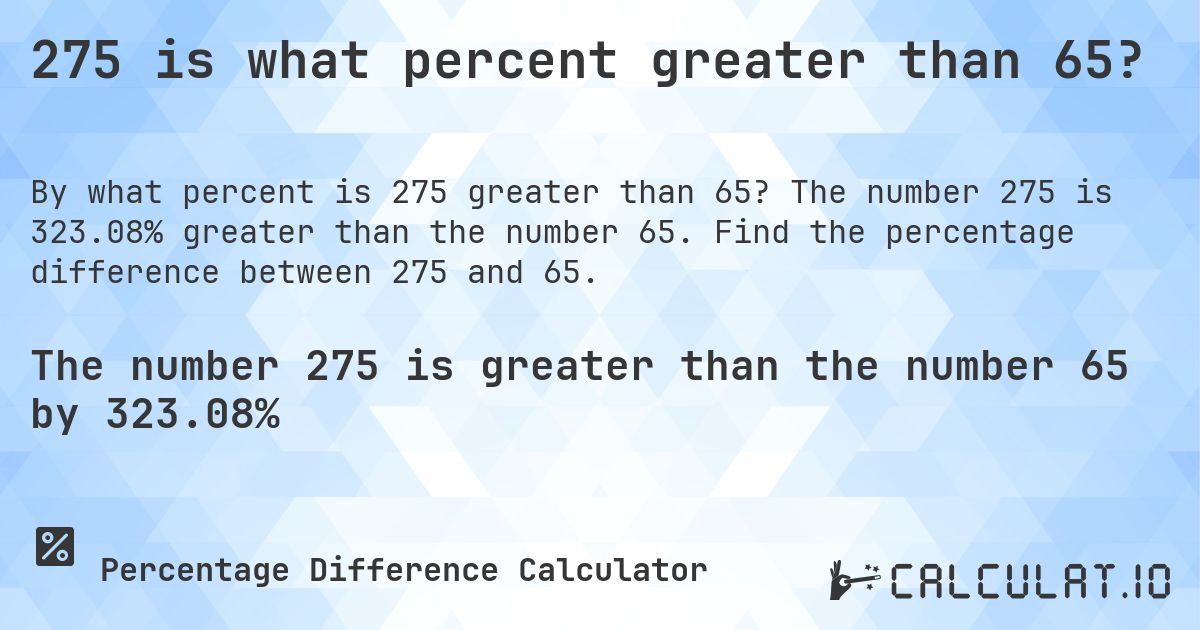 275 is what percent greater than 65?. The number 275 is 323.08% greater than the number 65. Find the percentage difference between 275 and 65.