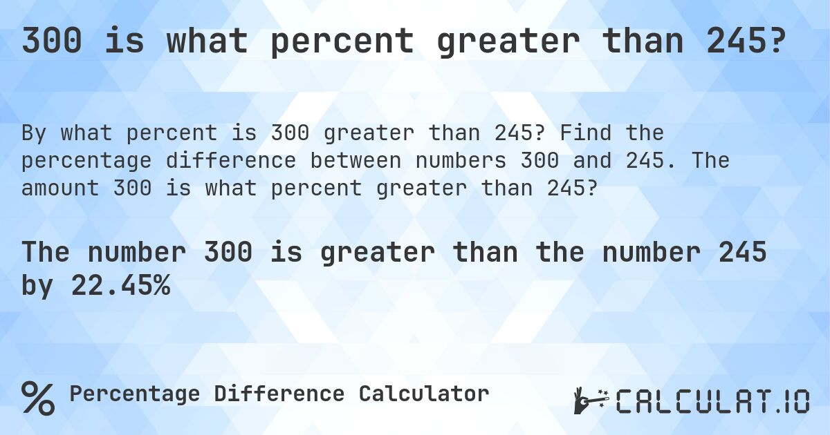 300 is what percent greater than 245?. Find the percentage difference between numbers 300 and 245. The amount 300 is what percent greater than 245?