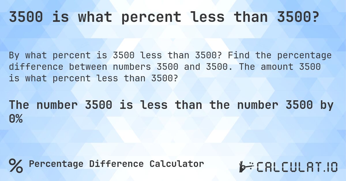 3500 is what percent less than 3500?. Find the percentage difference between numbers 3500 and 3500. The amount 3500 is what percent less than 3500?