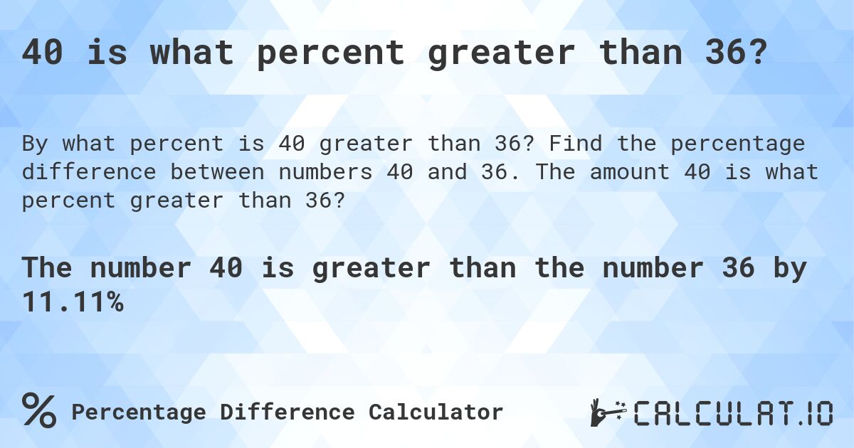 40 is what percent greater than 36?. Find the percentage difference between numbers 40 and 36. The amount 40 is what percent greater than 36?