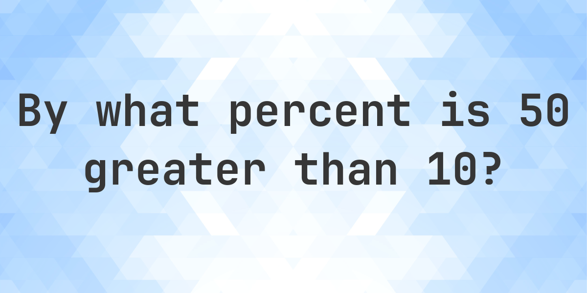 50 Is What Percent Greater Than 10 Calculatio 50-is-what-percent-greater-than-10-calculatio