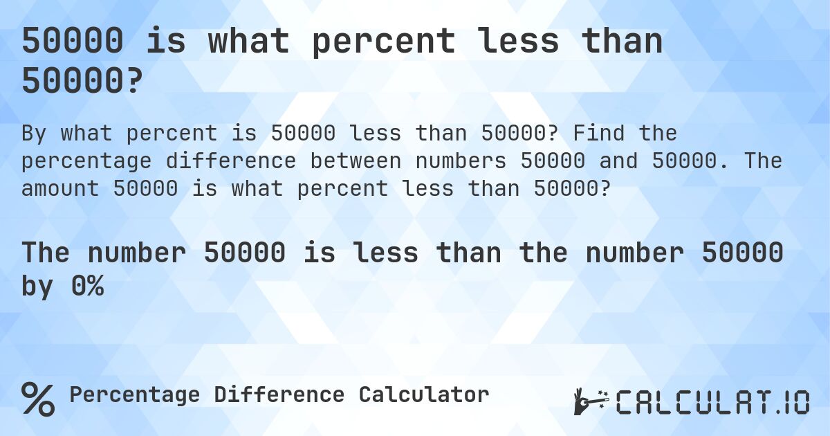 50000 is what percent less than 50000?. Find the percentage difference between numbers 50000 and 50000. The amount 50000 is what percent less than 50000?