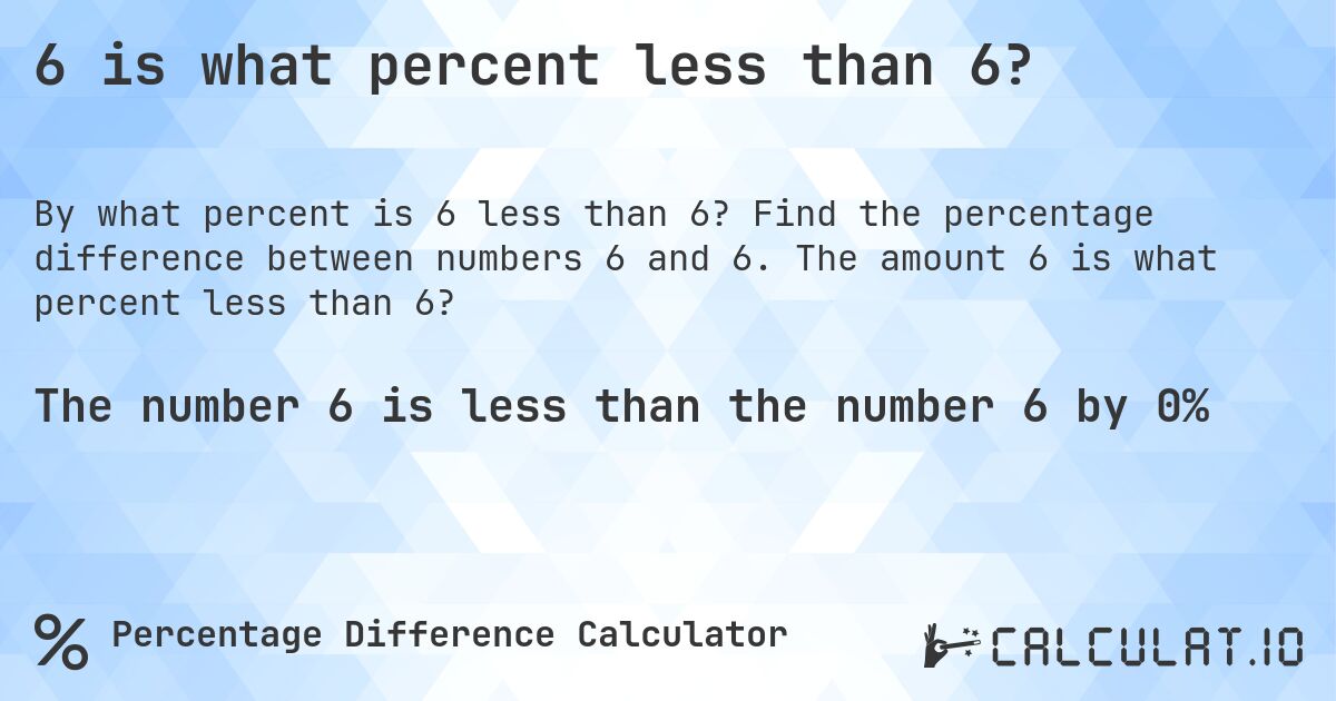 6 is what percent less than 6?. Find the percentage difference between numbers 6 and 6. The amount 6 is what percent less than 6?
