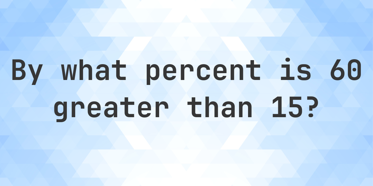 60 Is What Percent Greater Than 15 Calculatio 60-is-what-percent-greater-than-15-calculatio