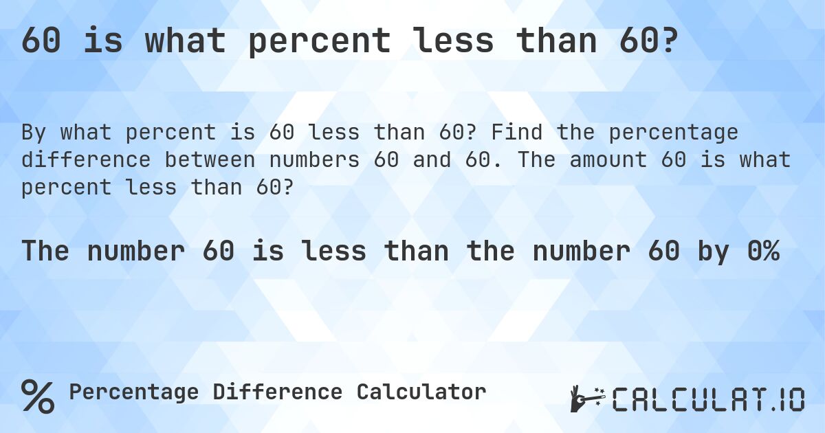 60 is what percent less than 60?. Find the percentage difference between numbers 60 and 60. The amount 60 is what percent less than 60?