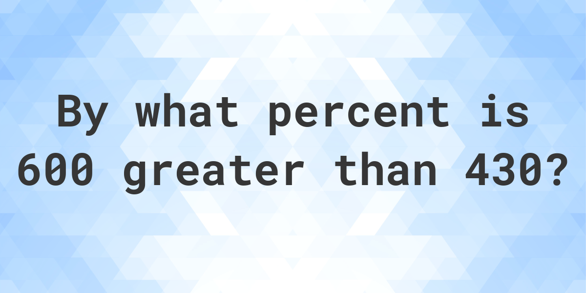 600-is-what-percent-greater-than-430-calculatio