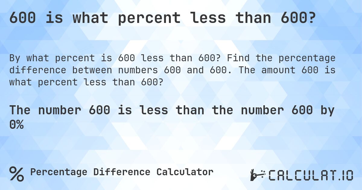 600 is what percent less than 600?. Find the percentage difference between numbers 600 and 600. The amount 600 is what percent less than 600?