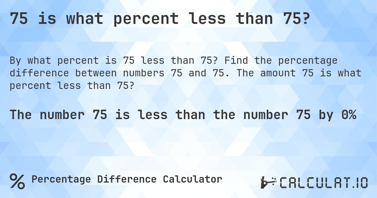75 is what percent less than 75?. Find the percentage difference between numbers 75 and 75. The amount 75 is what percent less than 75?