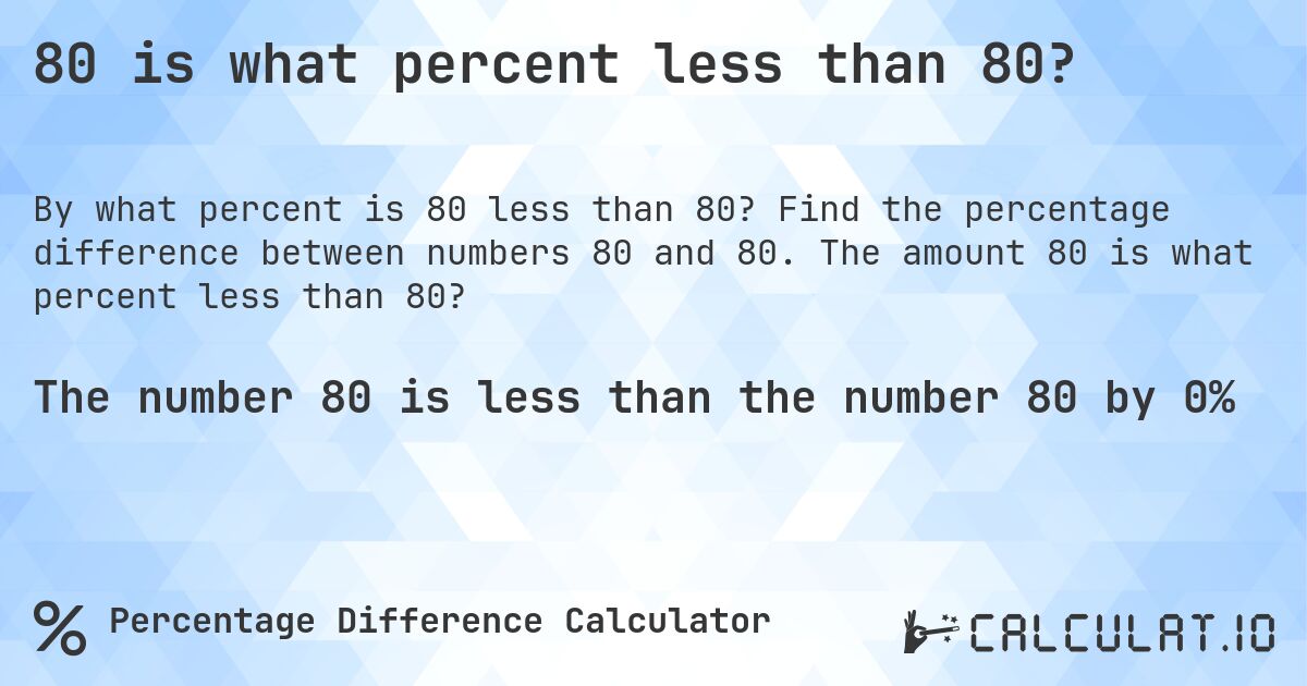 80 is what percent less than 80?. Find the percentage difference between numbers 80 and 80. The amount 80 is what percent less than 80?