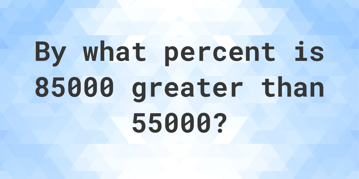 85000 Is What Percent Greater Than 55000 Calculatio