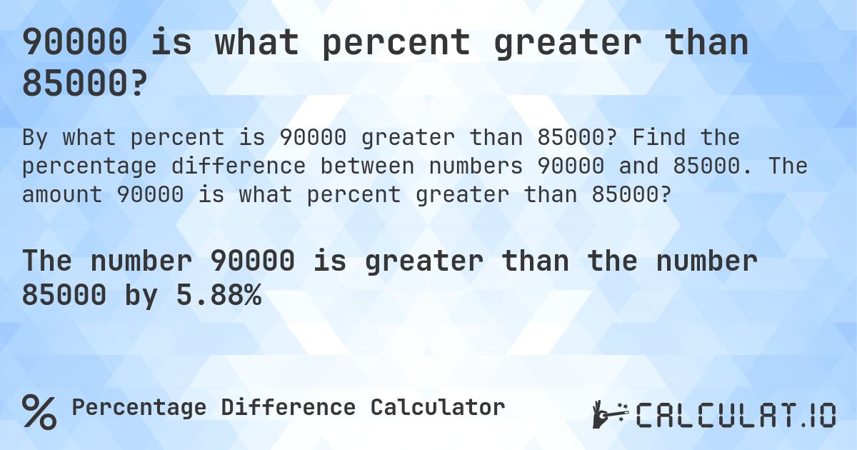 90000 is what percent greater than 85000?. Find the percentage difference between numbers 90000 and 85000. The amount 90000 is what percent greater than 85000?