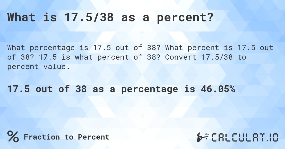 What is 17.5/38 as a percent?. What percent is 17.5 out of 38? 17.5 is what percent of 38? Convert 17.5/38 to percent value.
