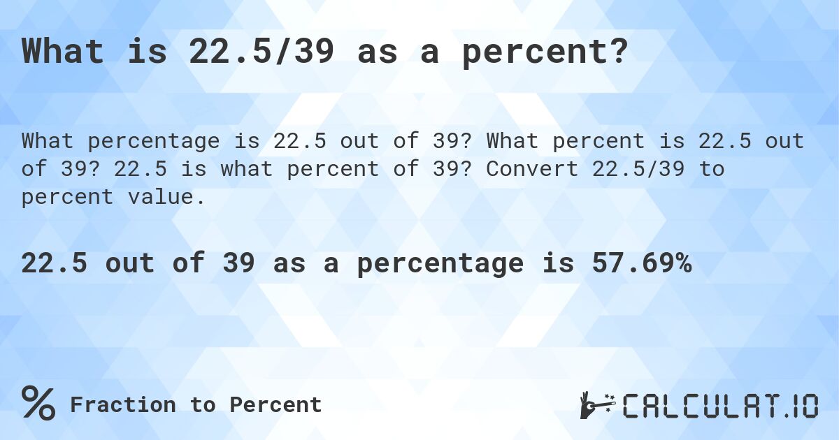 What is 22.5/39 as a percent?. What percent is 22.5 out of 39? 22.5 is what percent of 39? Convert 22.5/39 to percent value.