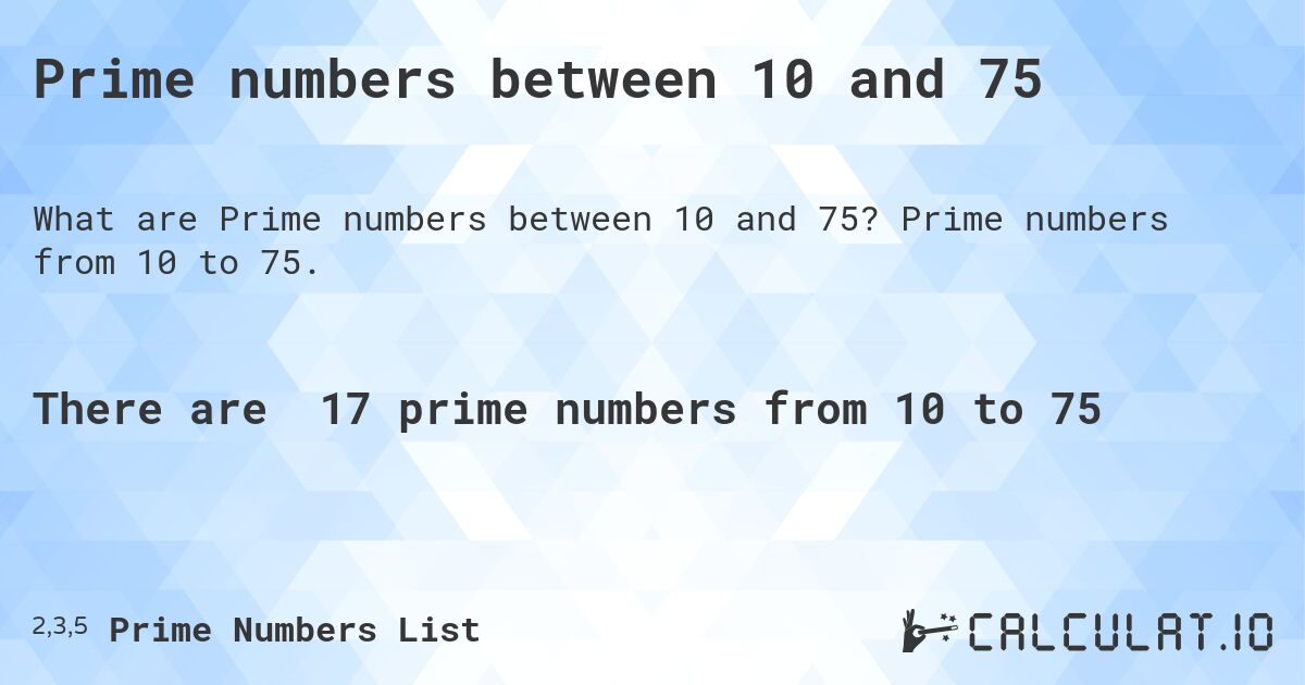 Prime numbers between 10 and 75. Prime numbers from 10 to 75.