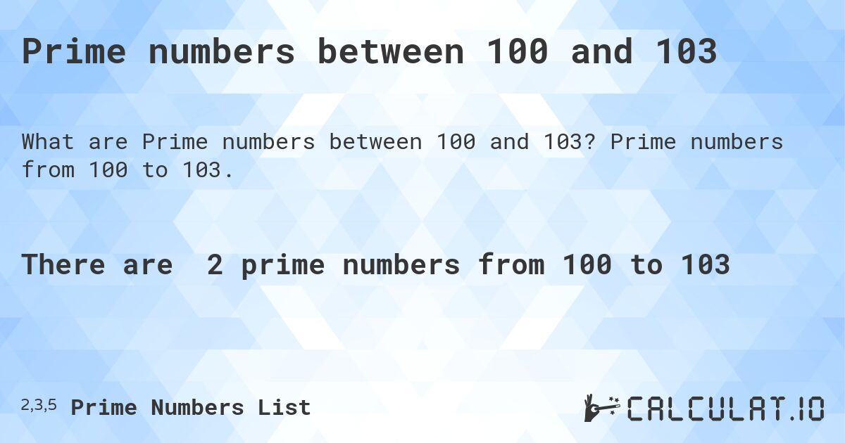 Prime numbers between 100 and 103. Prime numbers from 100 to 103.