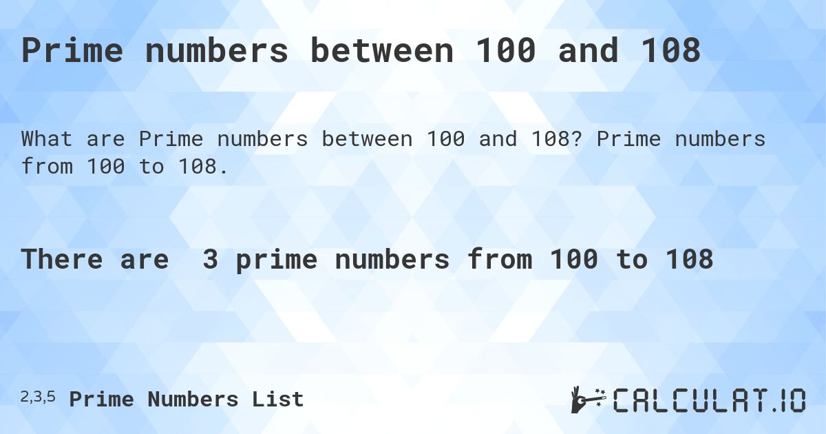 Prime numbers between 100 and 108. Prime numbers from 100 to 108.