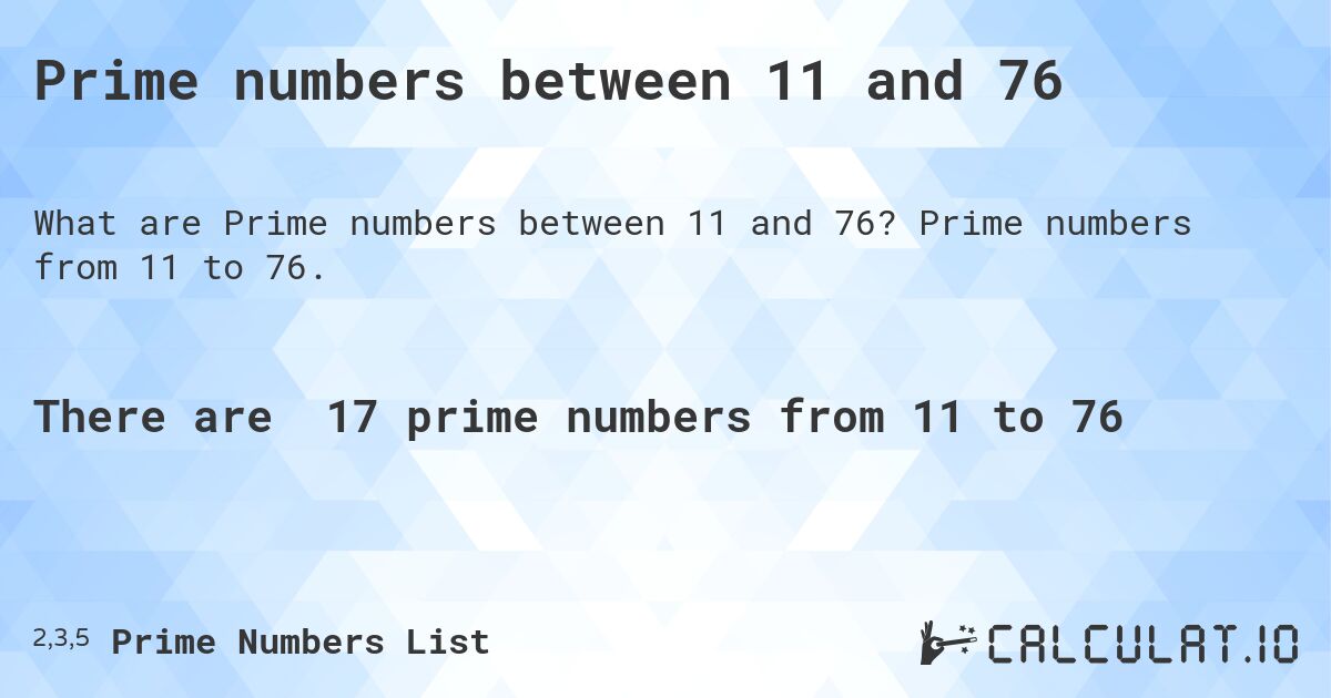Prime numbers between 11 and 76. Prime numbers from 11 to 76.