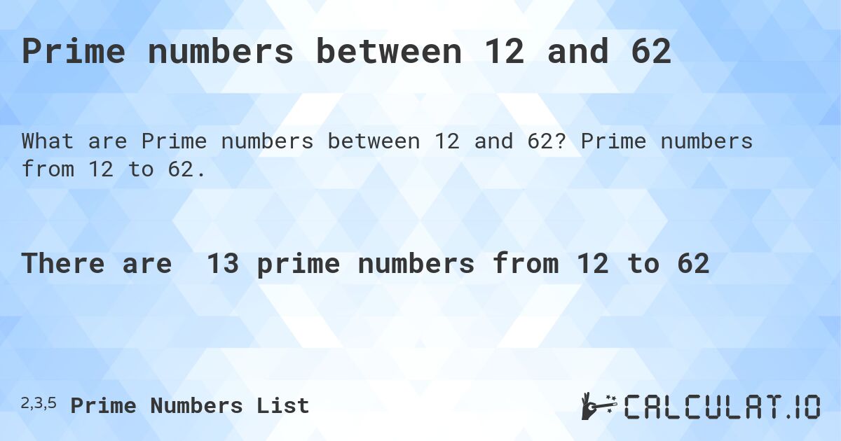 Prime numbers between 12 and 62. Prime numbers from 12 to 62.