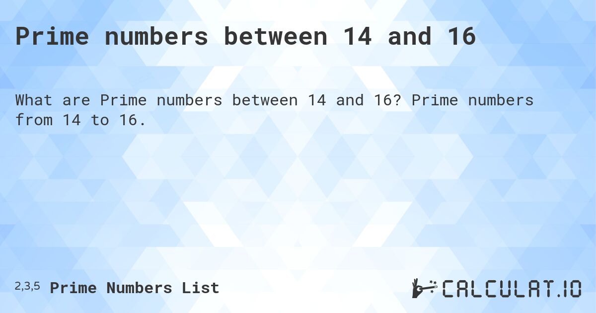 Prime numbers between 14 and 16. Prime numbers from 14 to 16.