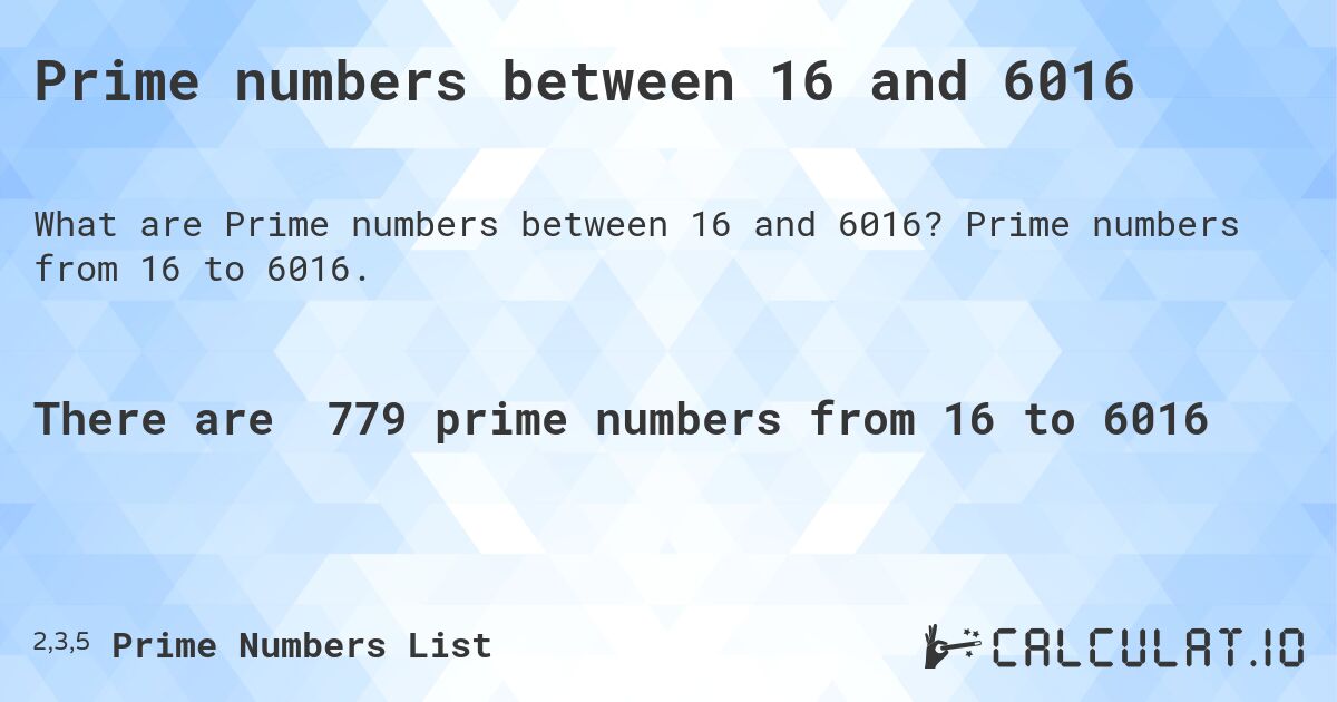 Prime numbers between 16 and 6016. Prime numbers from 16 to 6016.