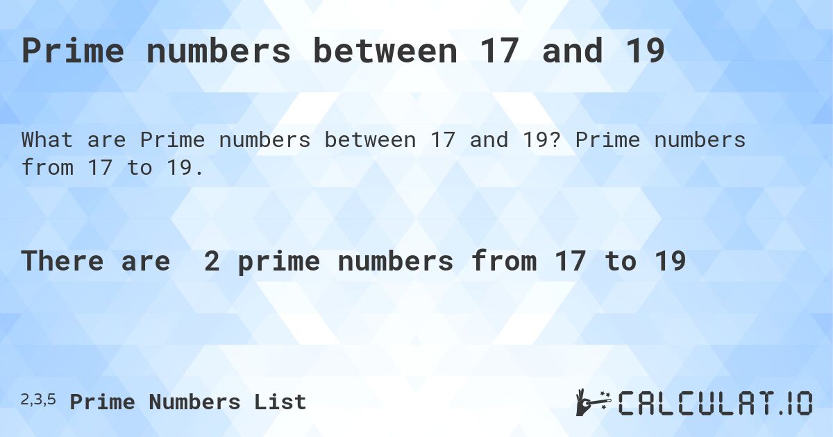 Prime numbers between 17 and 19. Prime numbers from 17 to 19.