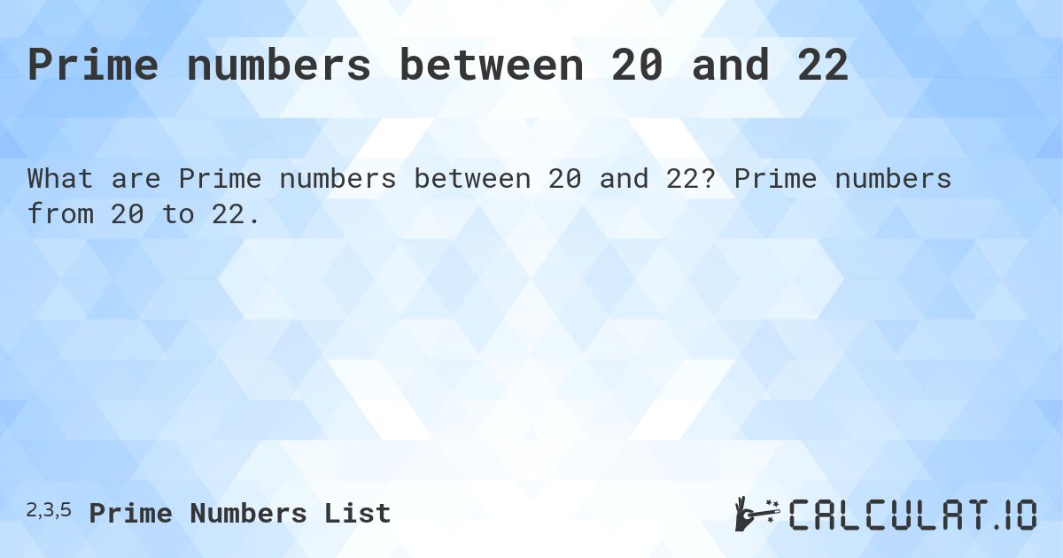 Prime numbers between 20 and 22. Prime numbers from 20 to 22.