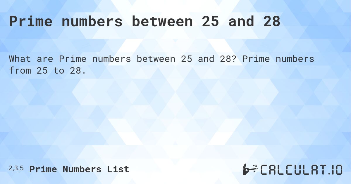 Prime numbers between 25 and 28. Prime numbers from 25 to 28.