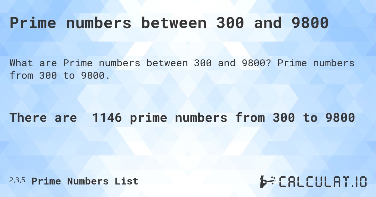 Prime numbers between 300 and 9800. Prime numbers from 300 to 9800.