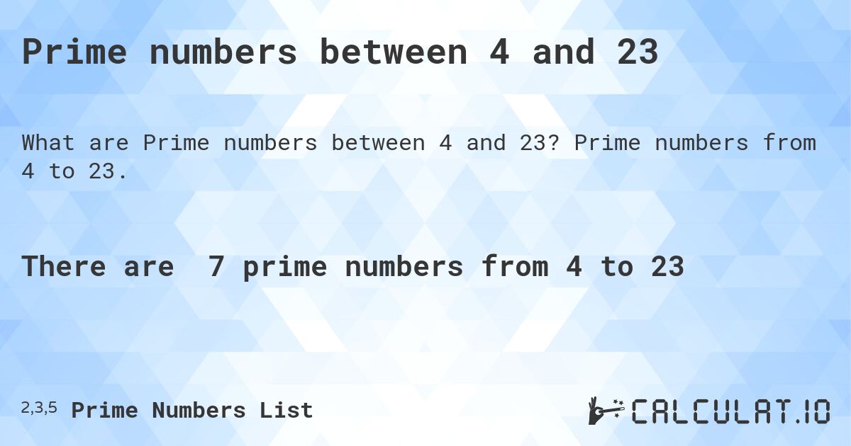 Prime numbers between 4 and 23. Prime numbers from 4 to 23.