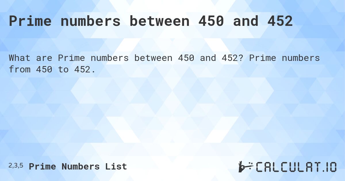 Prime numbers between 450 and 452. Prime numbers from 450 to 452.