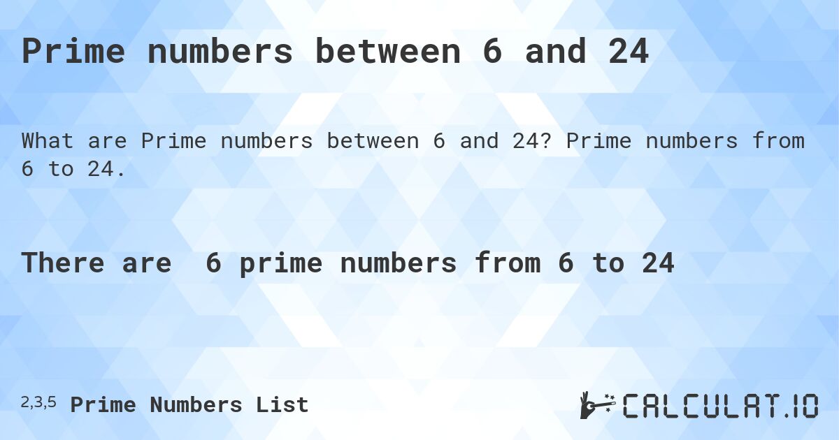 Prime numbers between 6 and 24. Prime numbers from 6 to 24.