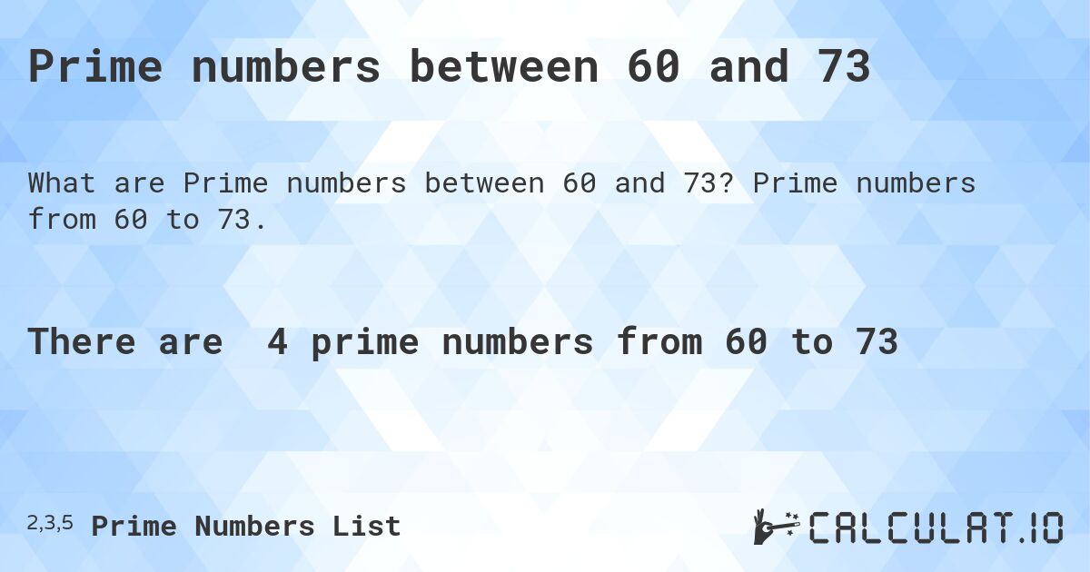 Prime numbers between 60 and 73. Prime numbers from 60 to 73.