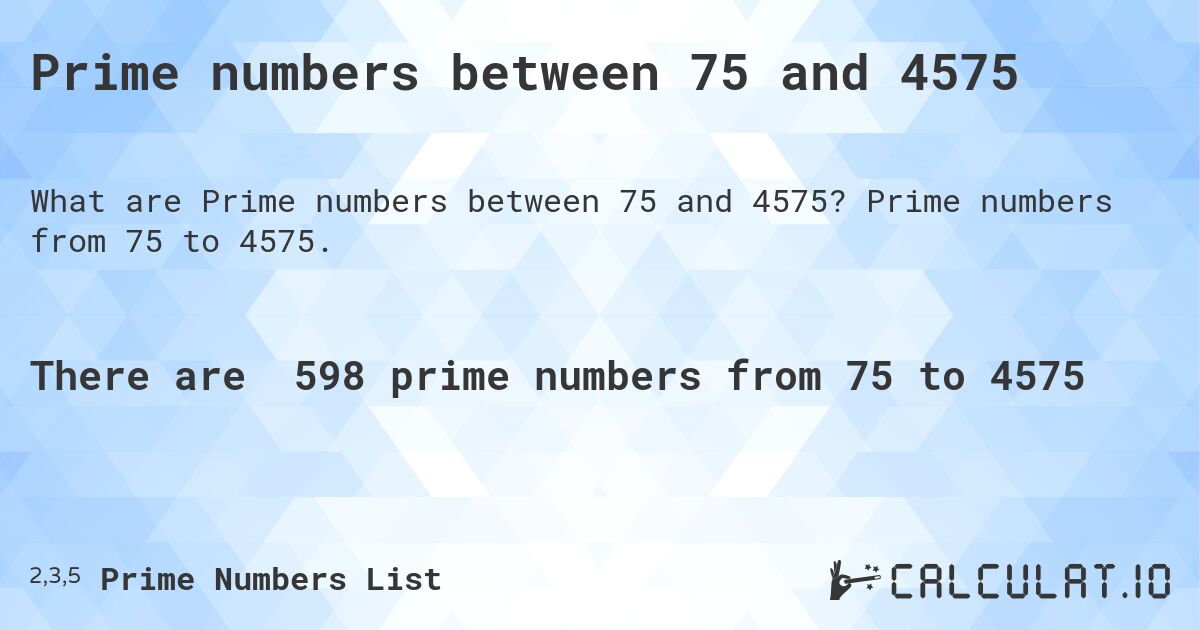 Prime numbers between 75 and 4575. Prime numbers from 75 to 4575.