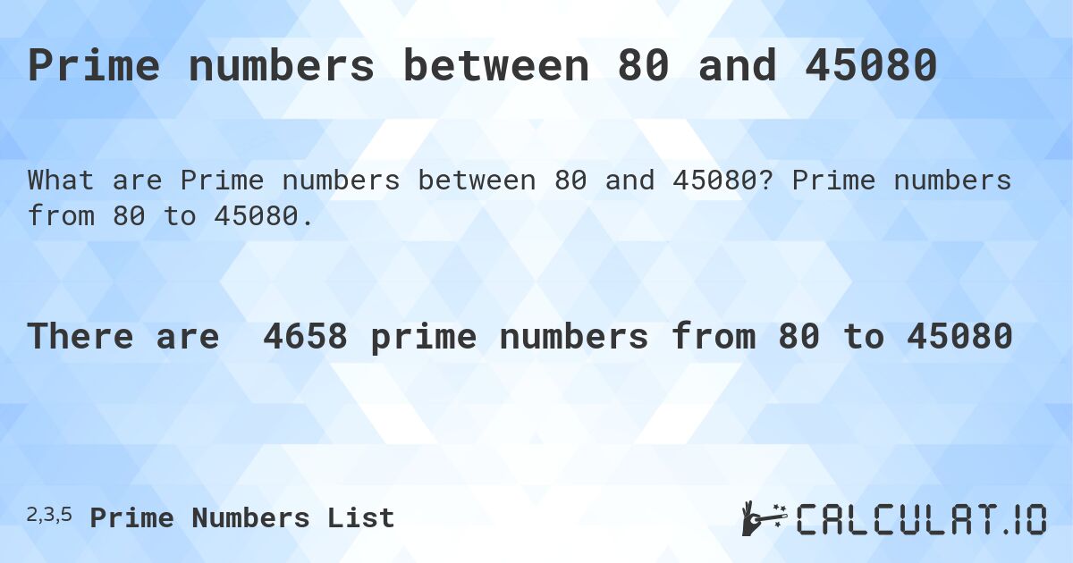 Prime numbers between 80 and 45080. Prime numbers from 80 to 45080.