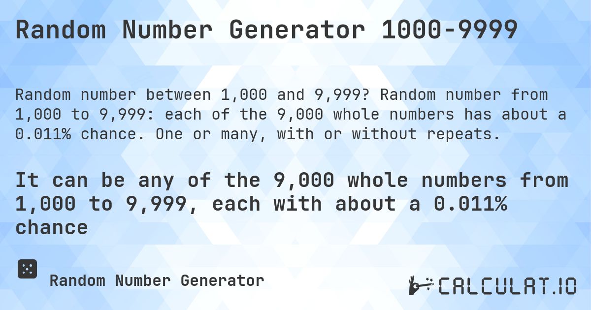 Random Number Generator 1000-9999. Random number from 1,000 to 9,999: each of the 9,000 whole numbers has about a 0.011% chance. One or many, with or without repeats.