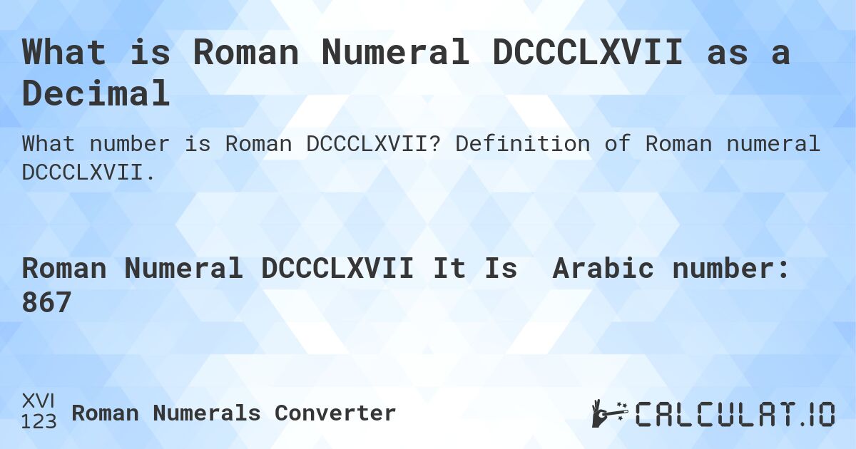 What is Roman Numeral DCCCLXVII as a Decimal. Definition of Roman numeral DCCCLXVII.